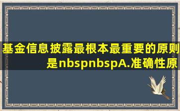 基金信息披露最根本、最重要的原则是(  )。A.准确性原则B...