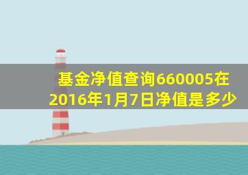 基金净值查询660005在2016年1月7日净值是多少