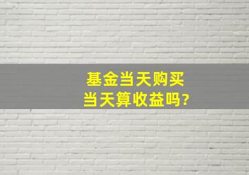 基金当天购买当天算收益吗?