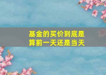 基金的买价到底是算前一天还是当天(