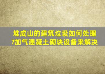 堆成山的建筑垃圾如何处理?加气混凝土砌块设备来解决