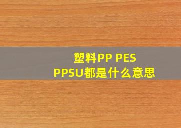 塑料PP PES PPSU都是什么意思