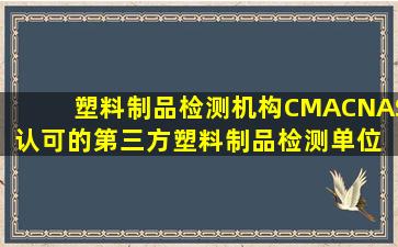 塑料制品检测机构,CMACNAS认可的第三方塑料制品检测单位 视频