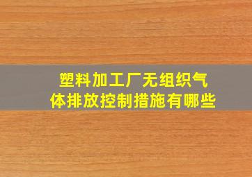 塑料加工厂无组织气体排放控制措施有哪些(