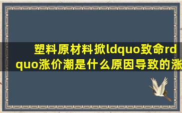 塑料原材料掀“致命”涨价潮,是什么原因导致的涨价?