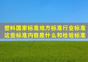 塑料国家标准、地方标准、行业标准这些标准内容是什么(和检验标准