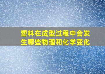 塑料在成型过程中会发生哪些物理和化学变化