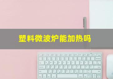 塑料微波炉能加热吗