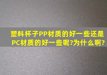 塑料杯子,PP材质的好一些还是PC材质的好一些呢?为什么啊?