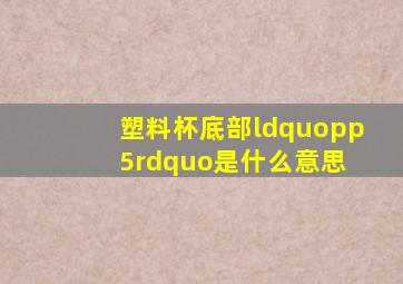 塑料杯底部“pp5”是什么意思 