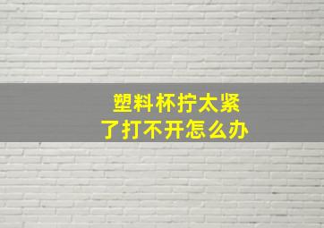 塑料杯拧太紧了打不开怎么办