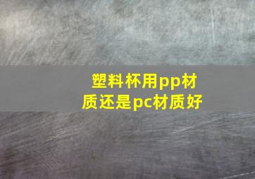 塑料杯用pp材质还是pc材质好