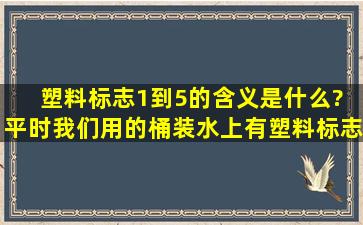 塑料标志1到5的含义是什么? 平时我们用的桶装水上有塑料标志吗?