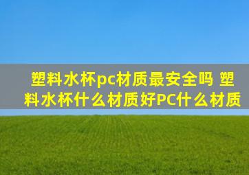 塑料水杯pc材质最安全吗 塑料水杯什么材质好PC什么材质