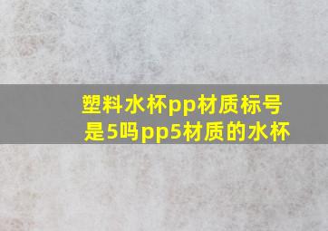 塑料水杯pp材质标号是5吗(pp5材质的水杯)