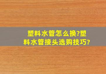 塑料水管怎么换?塑料水管接头选购技巧?