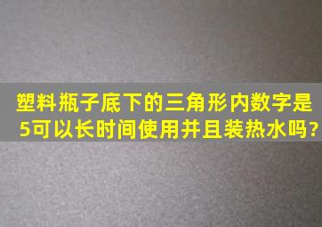 塑料瓶子底下的三角形内数字是5可以长时间使用并且装热水吗?