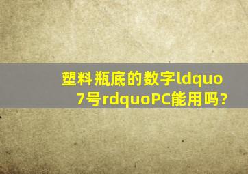 塑料瓶底的数字“7号”PC能用吗?