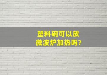 塑料碗可以放微波炉加热吗?