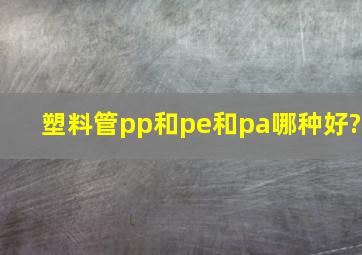 塑料管pp和pe和pa哪种好?