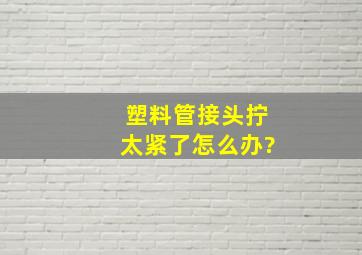 塑料管接头拧太紧了怎么办?