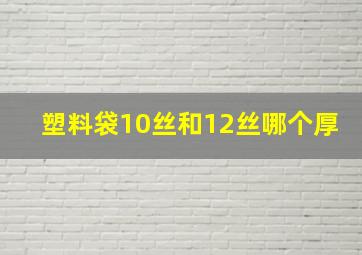 塑料袋10丝和12丝哪个厚