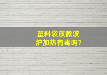 塑料袋放微波炉加热有毒吗?