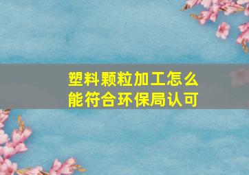 塑料颗粒加工怎么能符合环保局认可