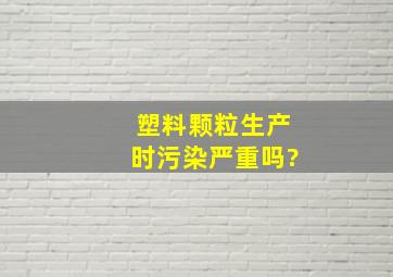 塑料颗粒生产时污染严重吗?