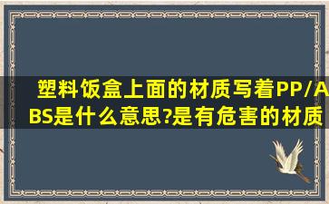 塑料饭盒上面的材质写着PP/ABS是什么意思?是有危害的材质吗?