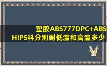 塑胶ABS777D,PC+ABS,HIPS料分别耐低温和高温多少度