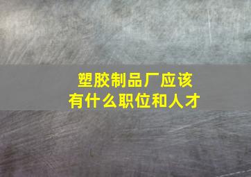 塑胶制品厂应该有什么职位和人才