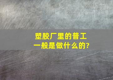 塑胶厂里的普工一般是做什么的?