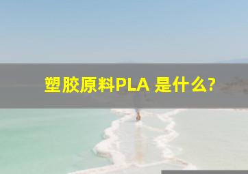 塑胶原料PLA 是什么?