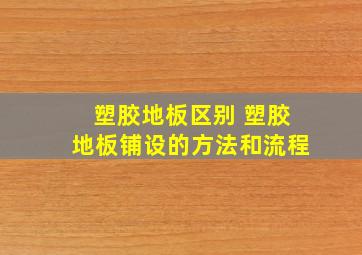 塑胶地板区别 塑胶地板铺设的方法和流程