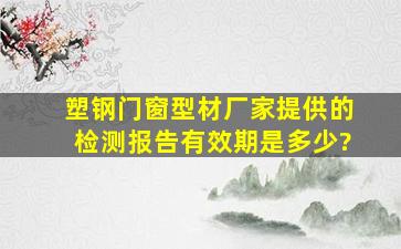 塑钢门窗型材厂家提供的检测报告有效期是多少?