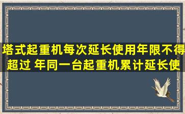 塔式起重机每次延长使用年限不得超过( )年,同一台起重机累计延长使用...