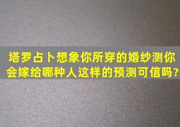 塔罗占卜想象你所穿的婚纱,测你会嫁给哪种人,这样的预测可信吗?