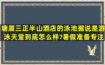 塘厦三正半山酒店的泳池据说是游泳天堂,到底怎么样?暑假准备专注...