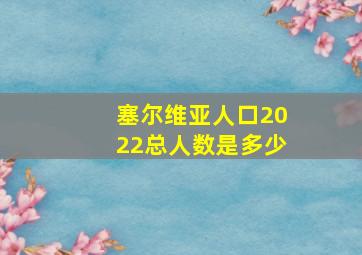 塞尔维亚人口2022总人数是多少