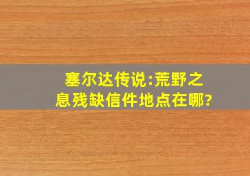 塞尔达传说:荒野之息残缺信件地点在哪?