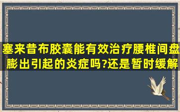 塞来昔布胶囊能有效治疗腰椎间盘膨出引起的炎症吗?还是暂时缓解...