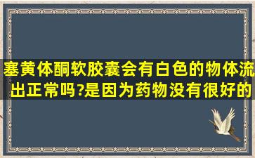 塞黄体酮软胶囊,会有白色的物体流出,正常吗?是因为药物没有很好的...