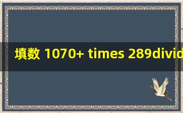 填数 (1070+【 】× 289)÷18=509 四年级数学 请教思路