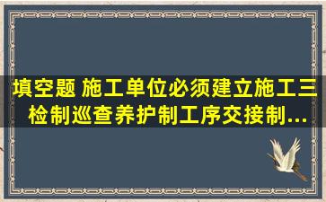 填空题 施工单位必须建立施工三检制、巡查养护制、工序交接制...