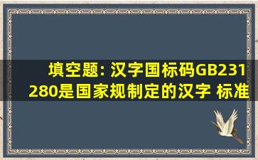 填空题: 汉字国标码GB231280是国家规制定的汉字( )标准 