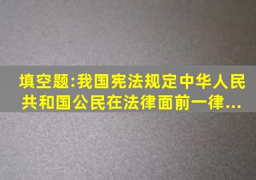 填空题:我国宪法规定,中华人民共和国公民在法律面前一律...