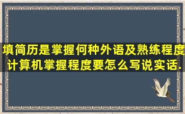 填简历是掌握何种外语及熟练程度,计算机掌握程度要怎么写,说实话...