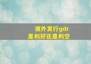 境外发行gdr是利好还是利空