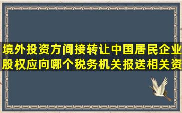 境外投资方间接转让中国居民企业股权,应向哪个税务机关报送相关资料?